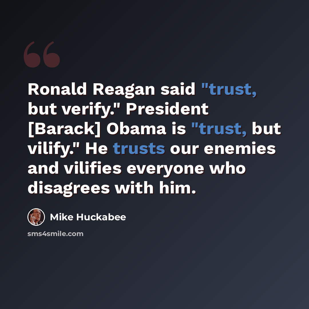“Ronald Reagan said "trust, but verify." President [Barack] Obama is "trust, but vilify." He trusts our enemies and vilifies everyone who disagrees with him.” quote by Mike Huckabee