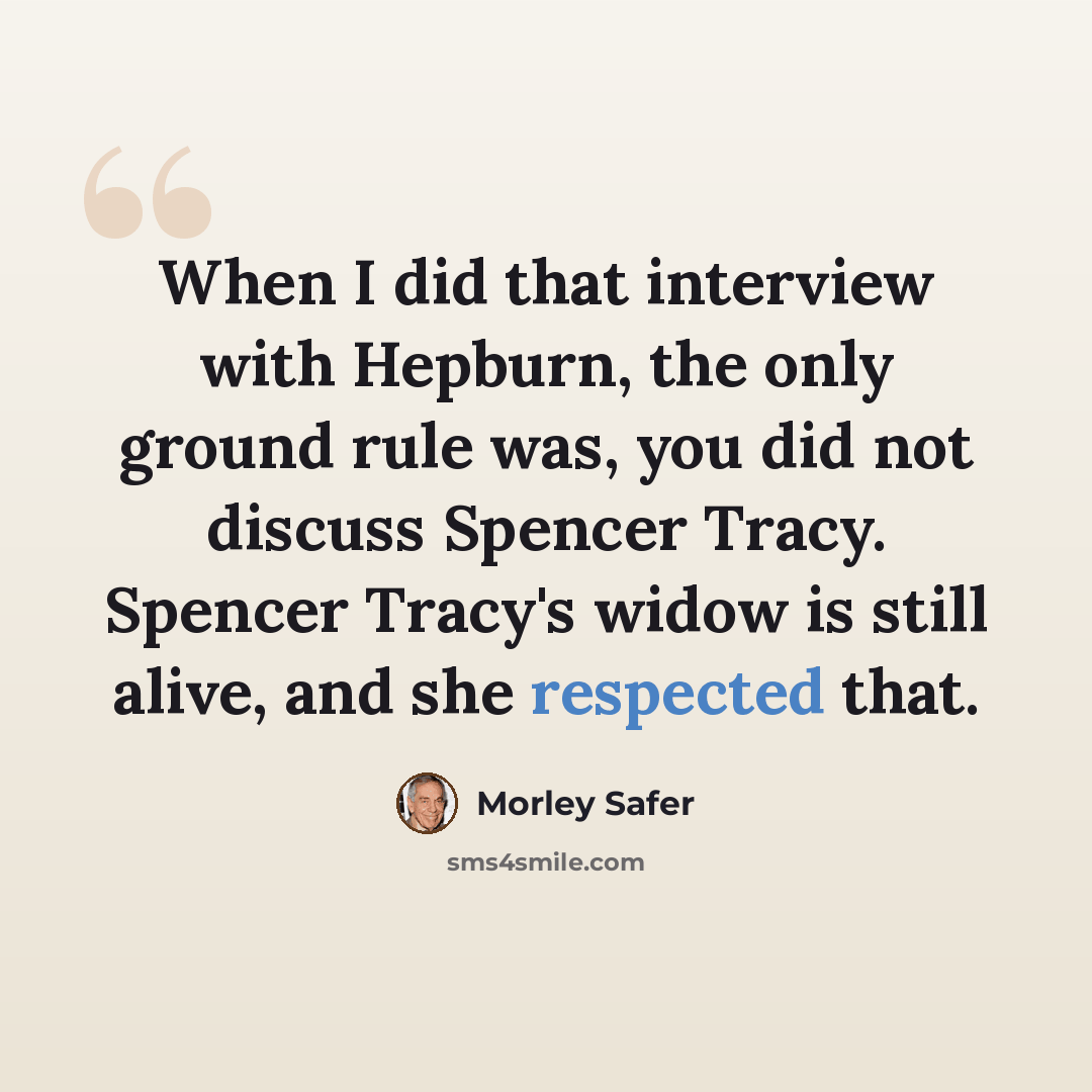 “When I did that interview with Hepburn, the only ground rule was, you did not discuss Spencer Tracy. Spencer Tracy's widow is still alive, and she respected that.” quote by Morley Safer