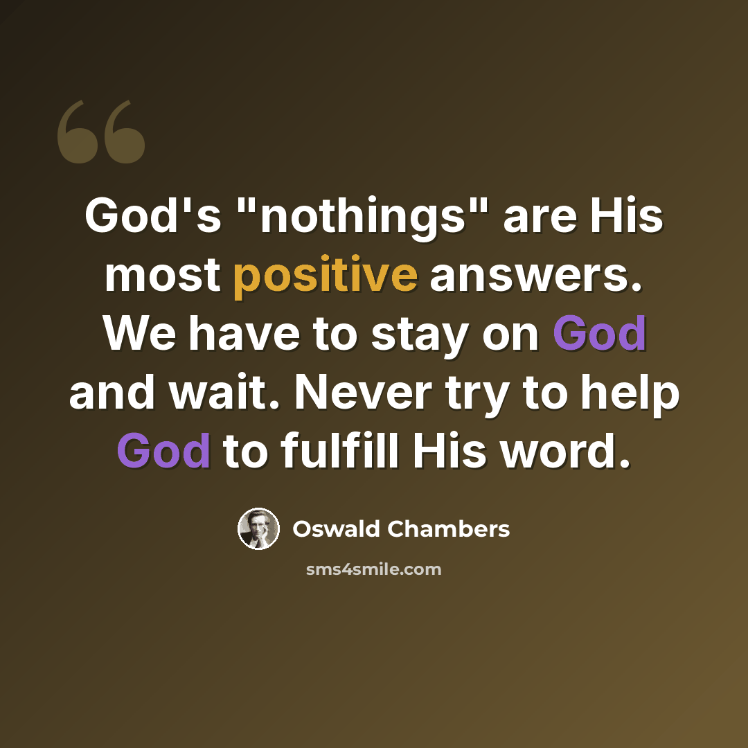 “God's "nothings" are His most positive answers. We have to stay on God and wait. Never try to help God to fulfill His word.” quote by Oswald Chambers