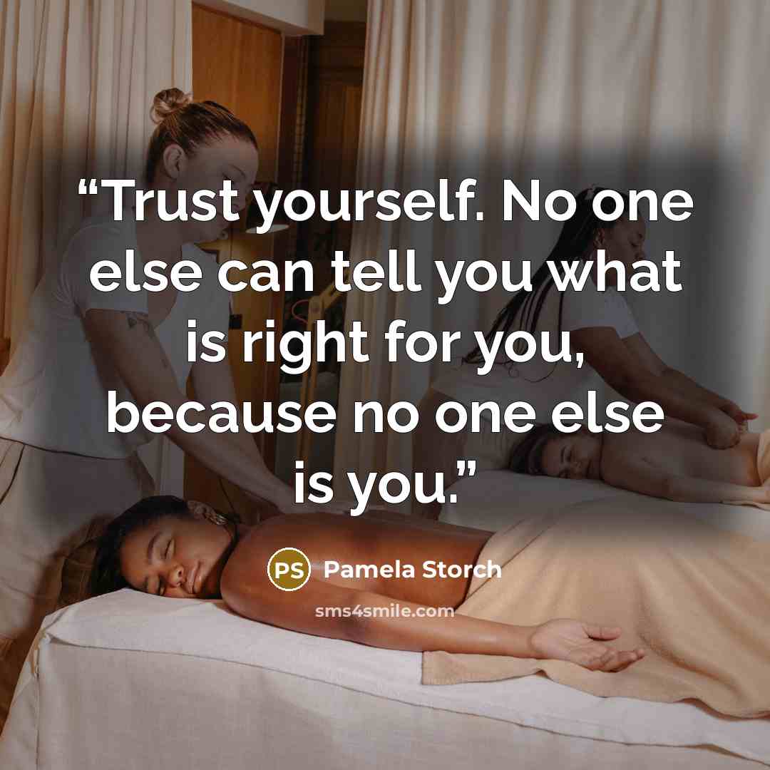 “Trust yourself. No one else can tell you what is right for you, because no one else is you.” quote by Pamela Storch