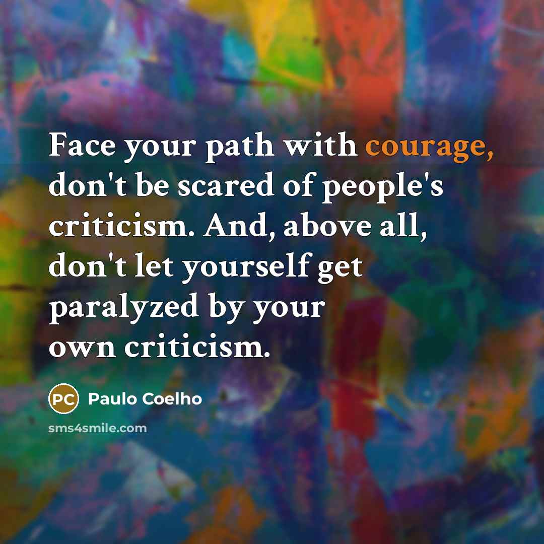 “Face your path with courage, don't be scared of people's criticism. And, above all, don't let yourself get paralyzed by your own criticism.” quote by Paulo Coelho
