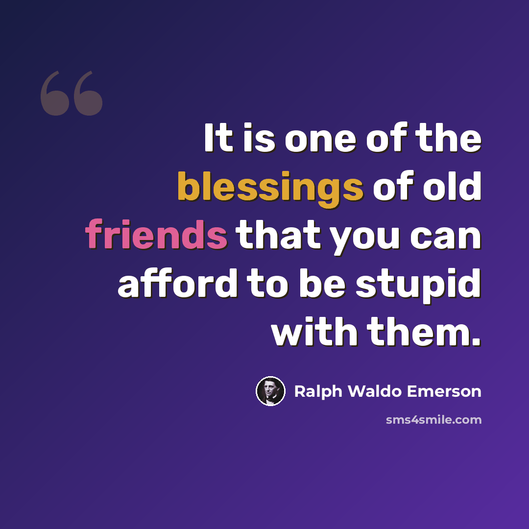 “It is one of the blessings of old friends that you can afford to be stupid with them.” quote by Ralph Waldo Emerson