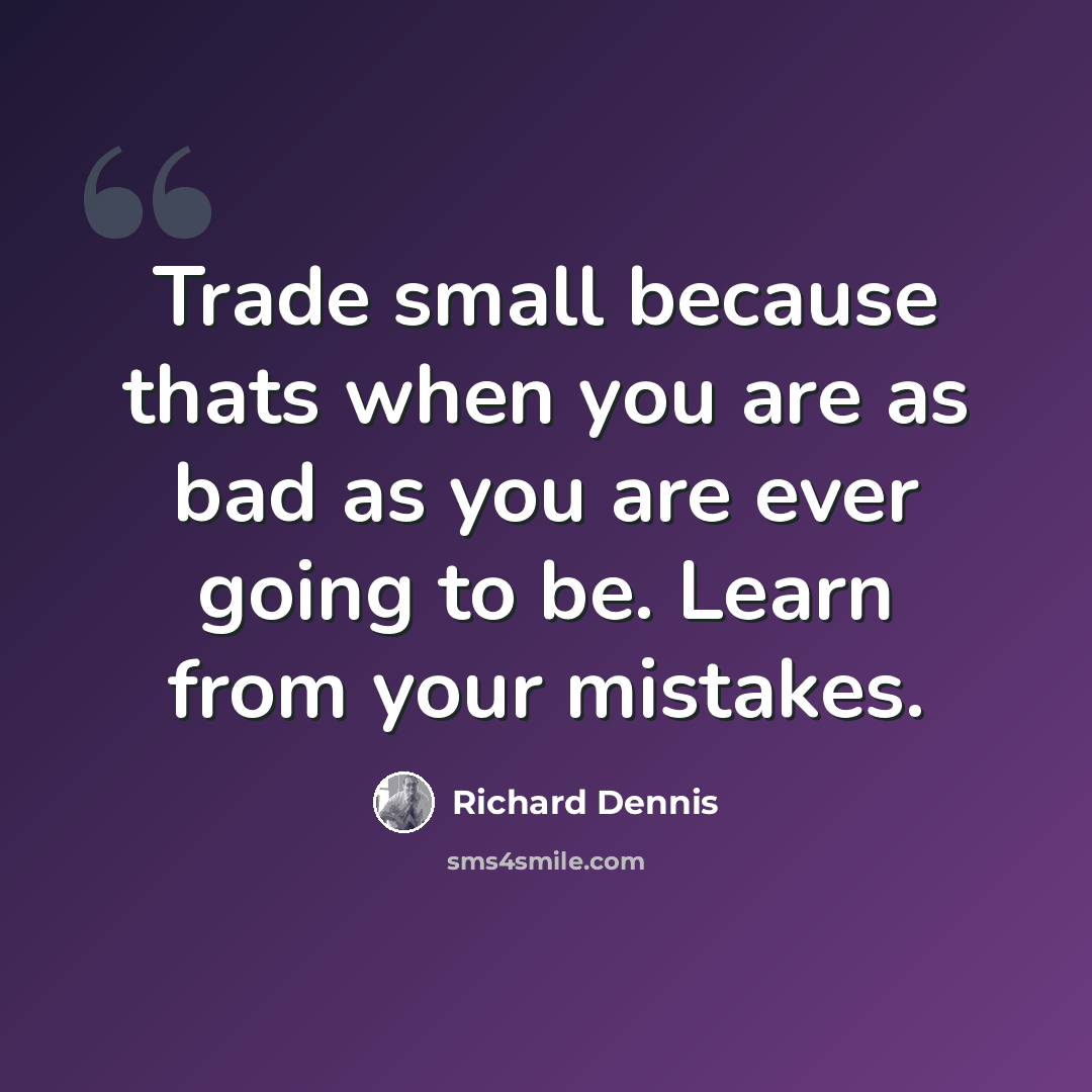 “Trade small because thats when you are as bad as you are ever going to be. Learn from your mistakes.” quote by Richard Dennis