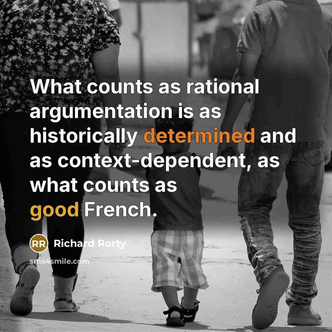 “What counts as rational argumentation is as historically determined and as context-dependent, as what counts as good French.” quote by Richard Rorty
