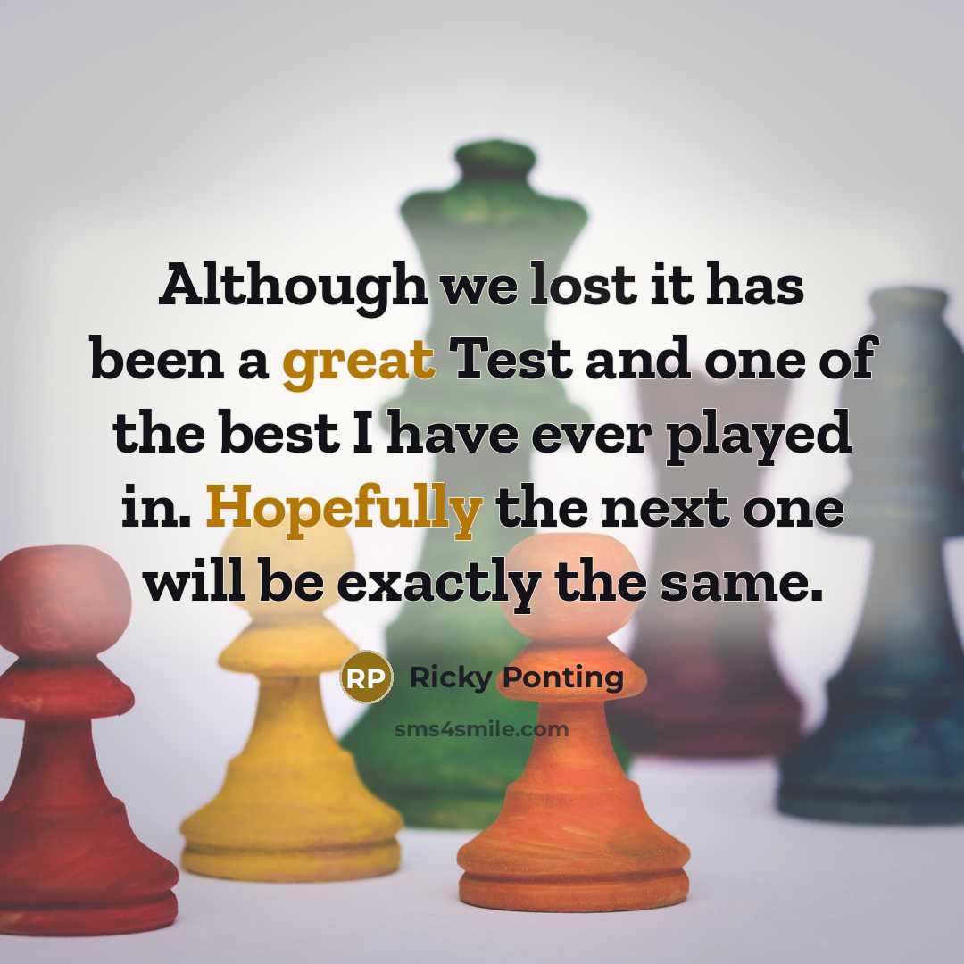 “Although we lost it has been a great Test and one of the best I have ever played in. Hopefully the next one will be exactly the same.” quote by Ricky Ponting
