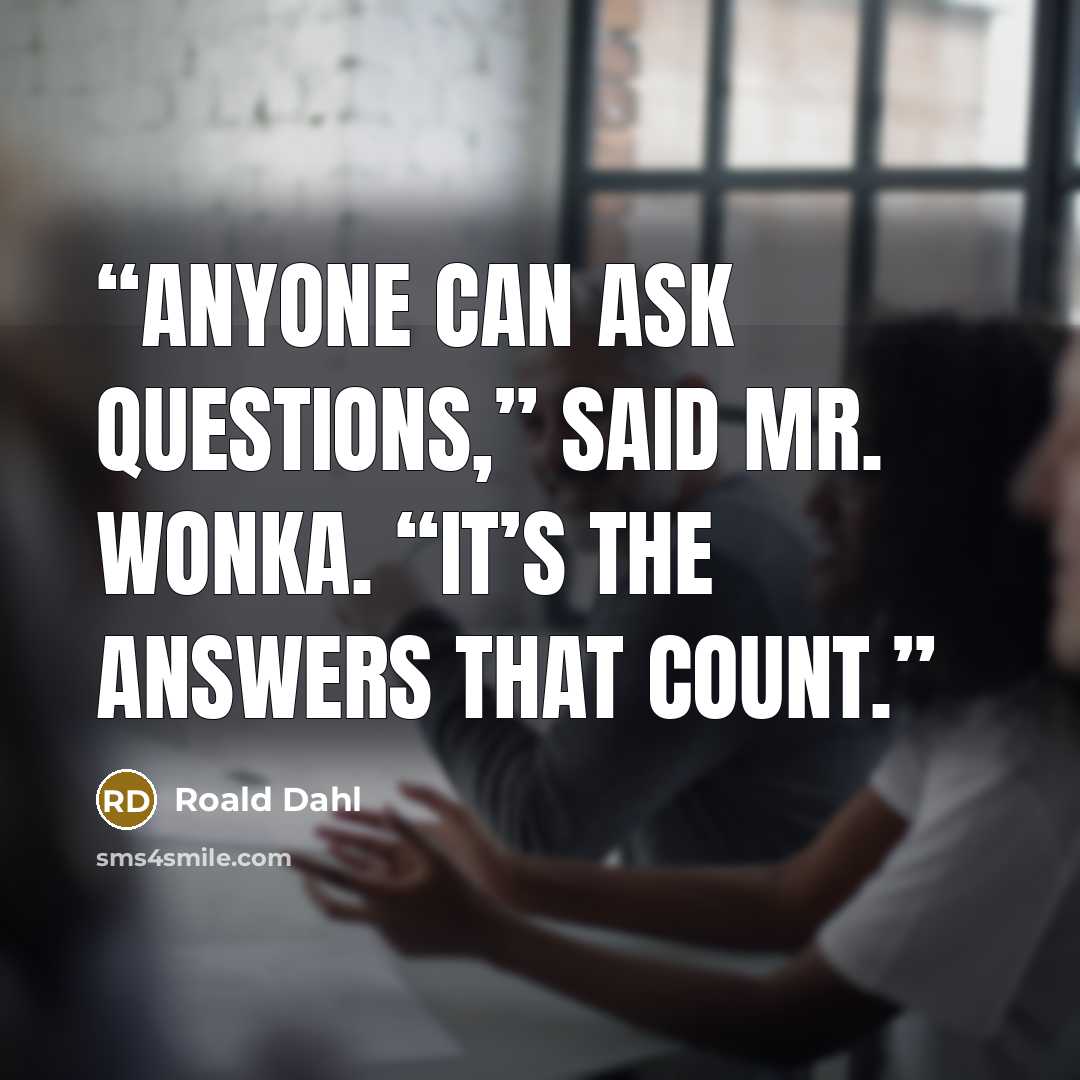 “Anyone can ask questions,” said Mr. Wonka. “It’s the answers that count.” quote by Roald Dahl