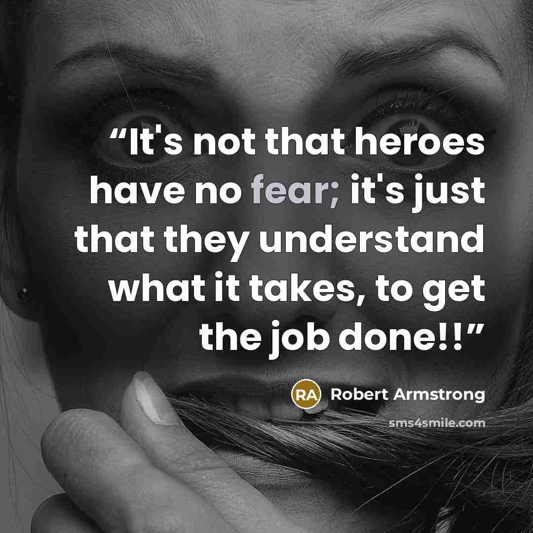 “It's not that heroes have no fear; it's just that they understand what it takes, to get the job done!!” quote by Robert Armstrong