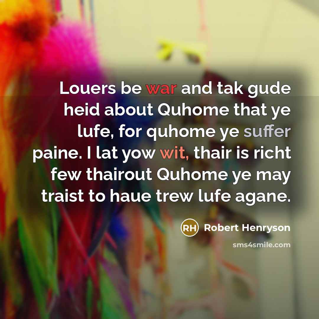 “Louers be war and tak gude heid about Quhome that ye lufe, for quhome ye suffer paine. I lat yow wit, thair is richt few thairout Quhome ye may traist to haue trew lufe agane.” quote by Robert Henryson