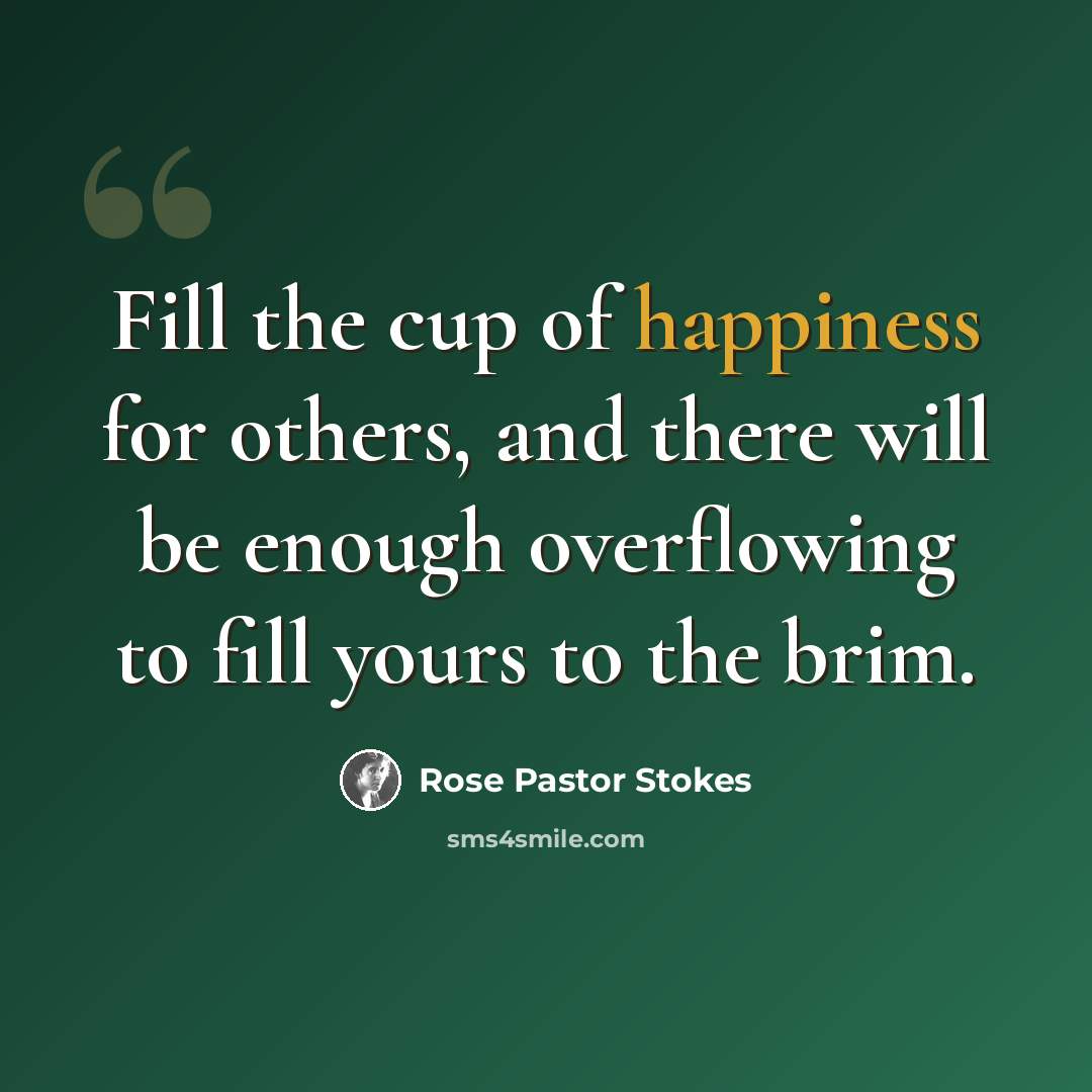 “Fill the cup of happiness for others, and there will be enough overflowing to fill yours to the brim.” quote by Rose Pastor Stokes