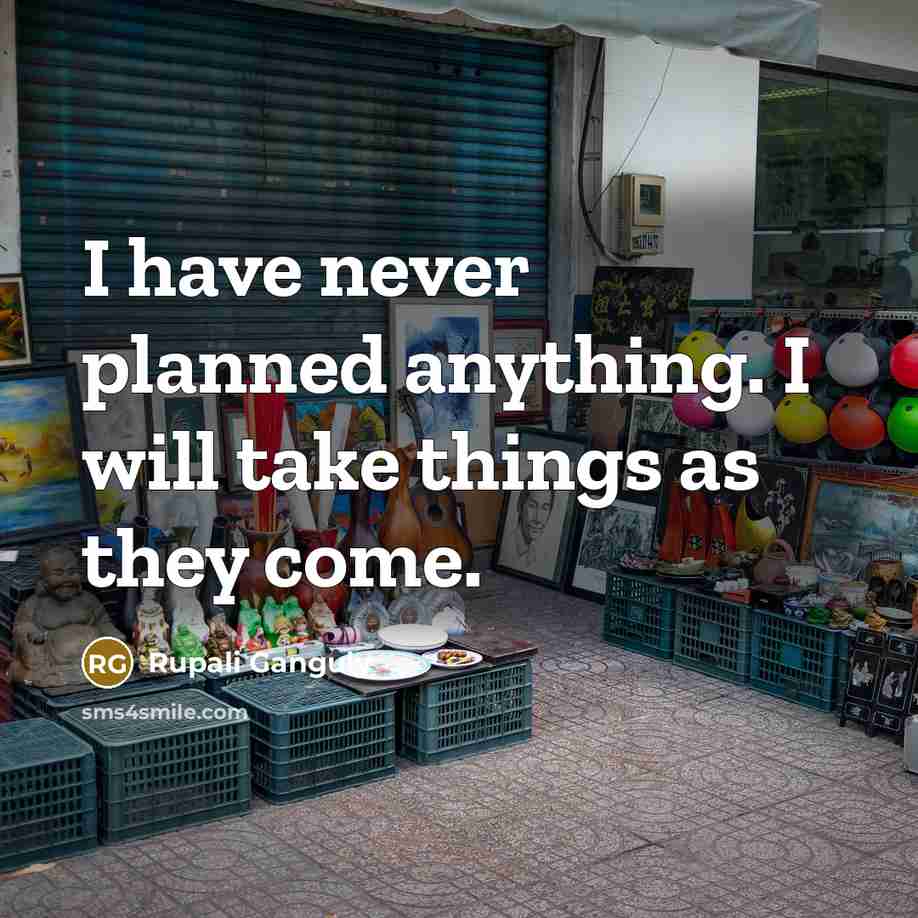 “I have never planned anything. I will take things as they come.” quote by Rupali Ganguly