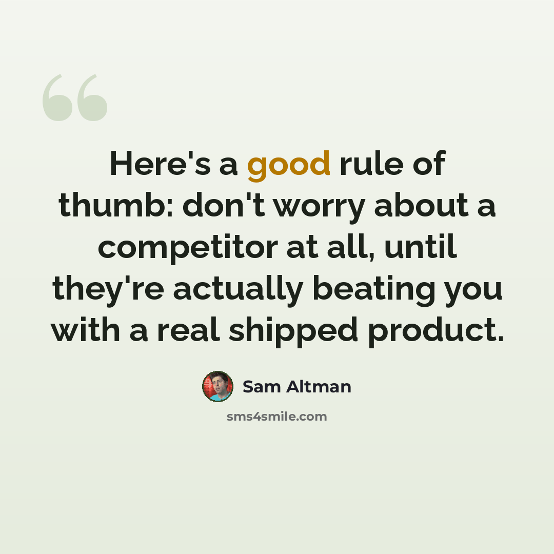 “Here's a good rule of thumb: don't worry about a competitor at all, until they're actually beating you with a real shipped product.” quote by Sam Altman
