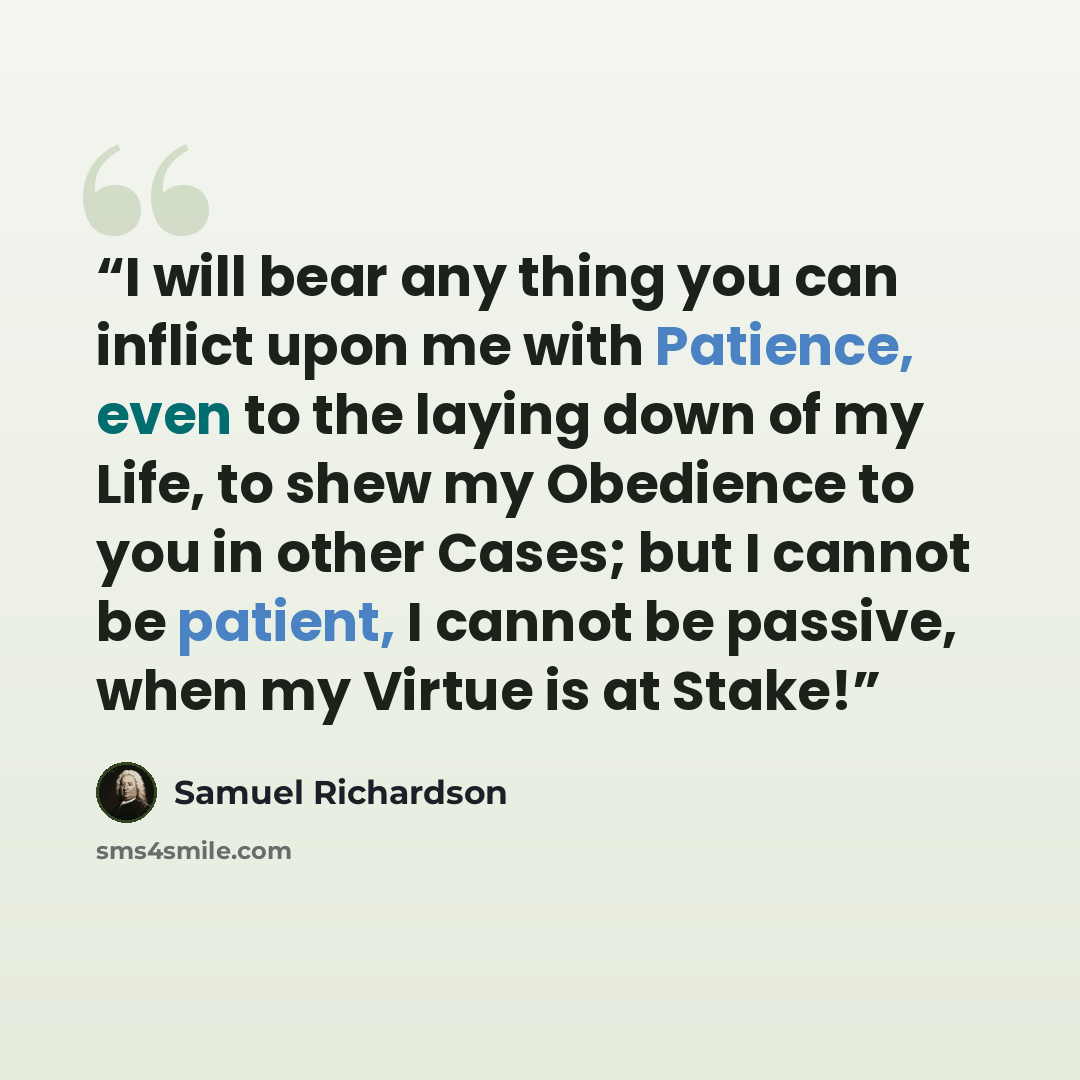 “I will bear any thing you can inflict upon me with Patience, even to the laying down of my Life, to shew my Obedience to you in other Cases; but I cannot be patient, I cannot be passive, when my Virtue is at Stake!” quote by Samuel Richardson
