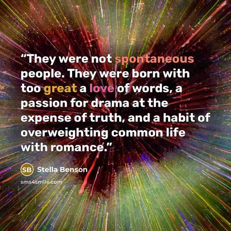“They were not spontaneous people. They were born with too great a love of words, a passion for drama at the expense of truth, and a habit of overweighting common life with romance.” quote by Stella Benson