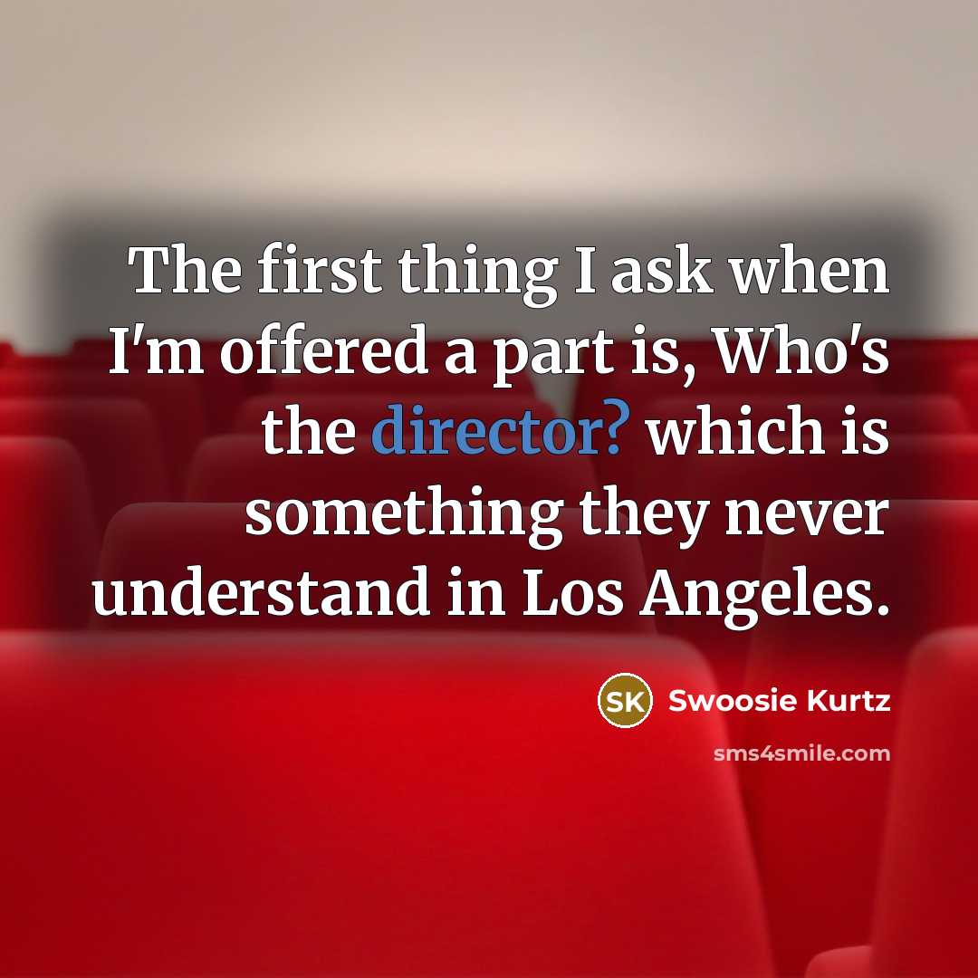 “The first thing I ask when I'm offered a part is, Who's the director? which is something they never understand in Los Angeles.” quote by Swoosie Kurtz