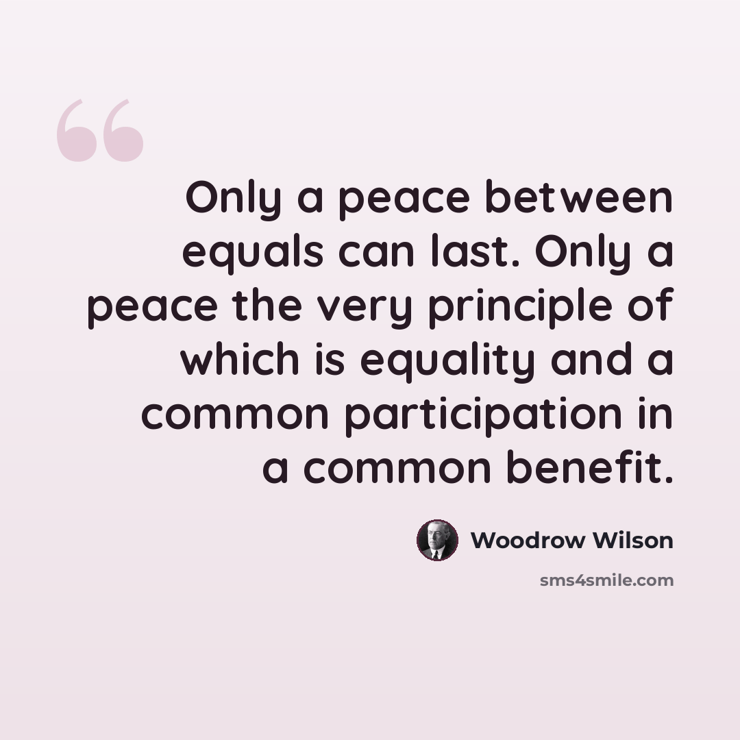 “Only a peace between equals can last. Only a peace the very principle of which is equality and a common participation in a common benefit.” quote by Woodrow Wilson