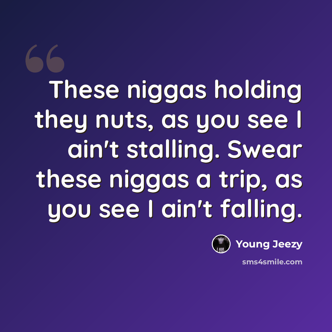 “These niggas holding they nuts, as you see I ain't stalling. Swear these niggas a trip, as you see I ain't falling.” quote by Young Jeezy