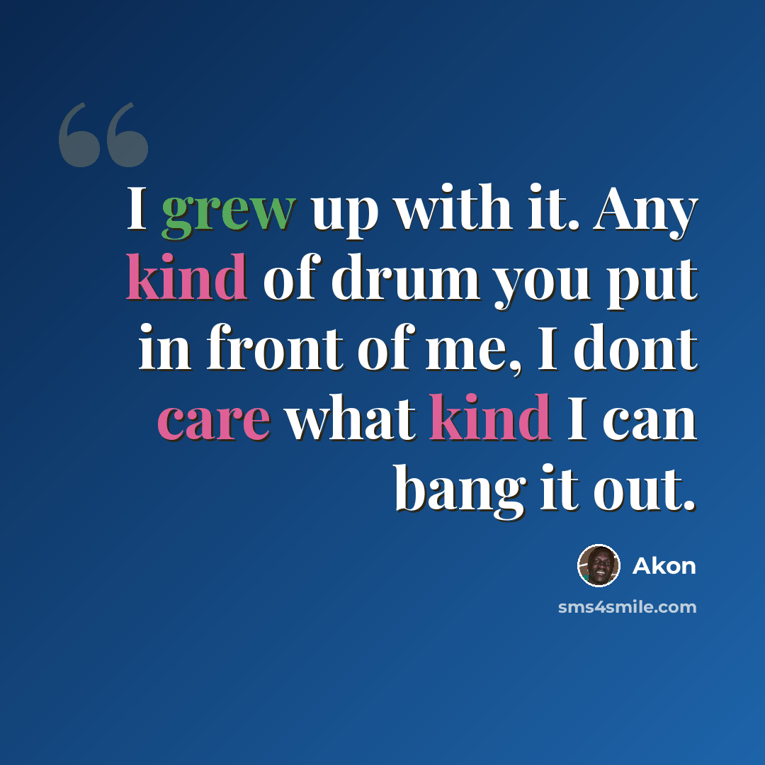 “I grew up with it. Any kind of drum you put in front of me, I dont care what kind I can bang it out.” quote by Akon