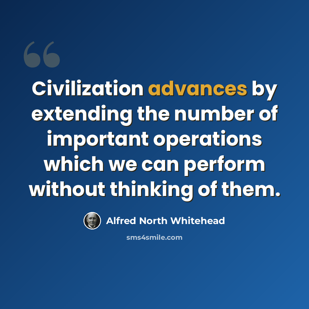 “Civilization advances by extending the number of important operations which we can perform without thinking of them.” quote by Alfred North Whitehead