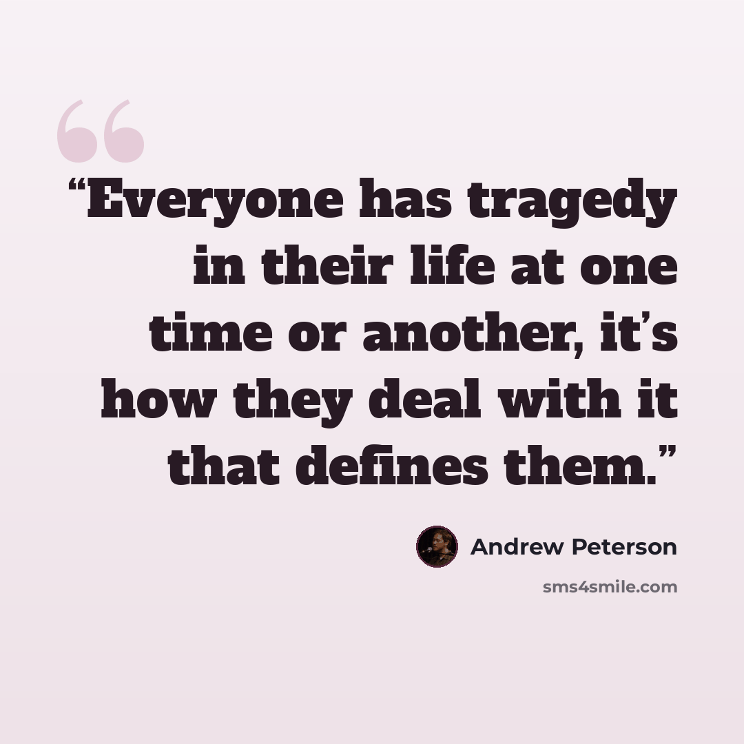 “Everyone has tragedy in their life at one time or another, it’s how they deal with it that defines them.” quote by Andrew Peterson