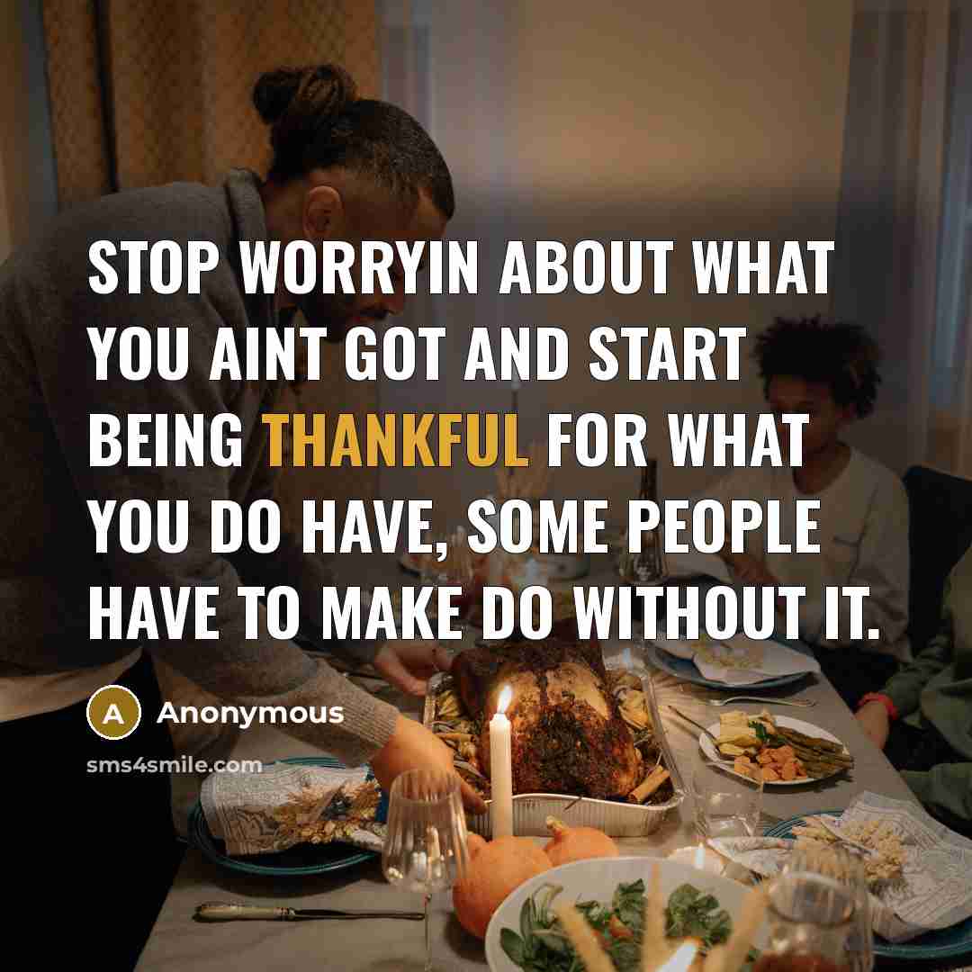 “Stop worryin about what you aint got and start being thankful for what you do have, some people have to make do without it.” quote by Anonymous