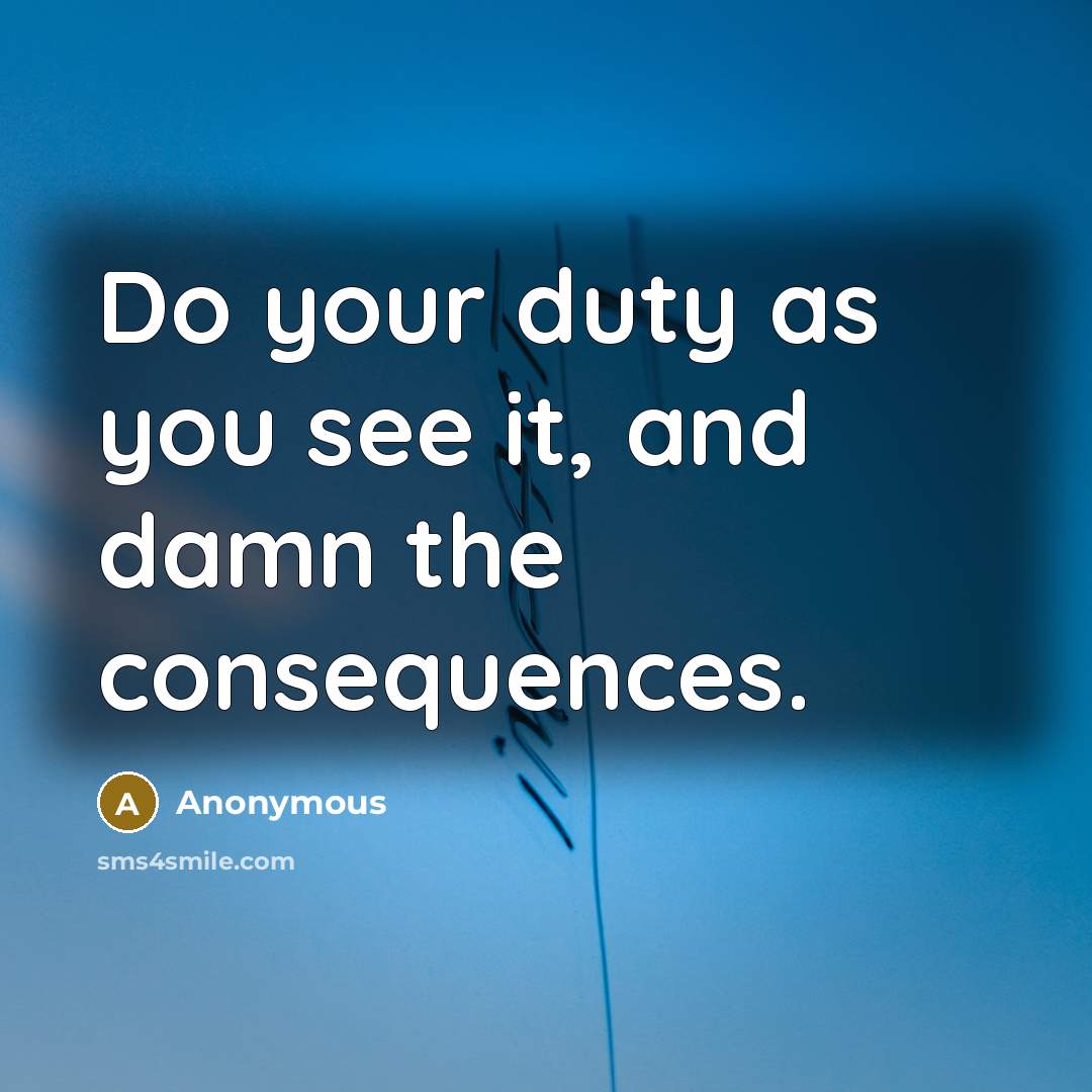 “Do your duty as you see it, and damn the consequences.” quote by Anonymous