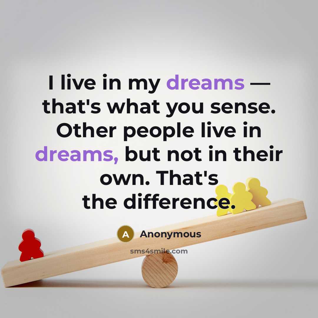 “I live in my dreams — that's what you sense. Other people live in dreams, but not in their own. That's the difference.” quote by Anonymous