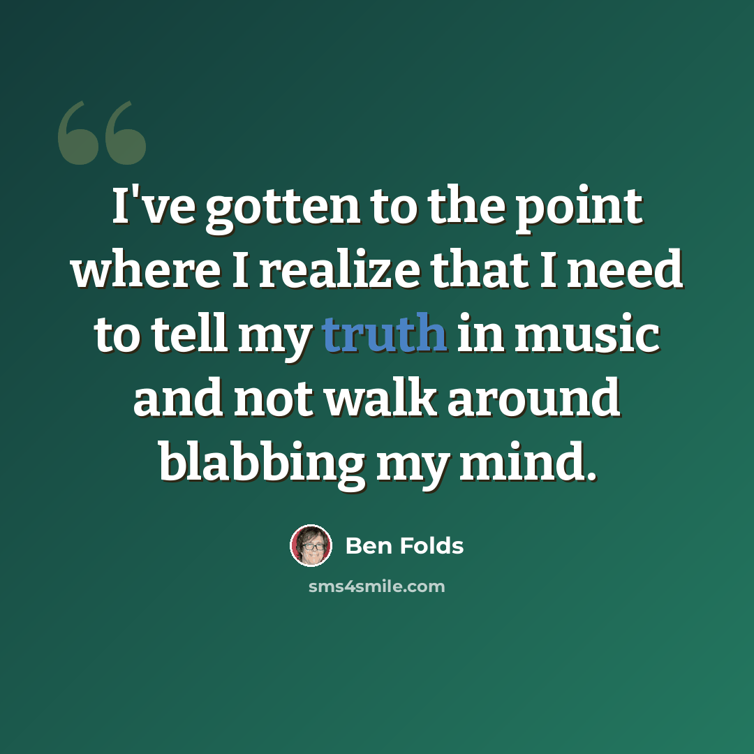 “I've gotten to the point where I realize that I need to tell my truth in music and not walk around blabbing my mind.” quote by Ben Folds