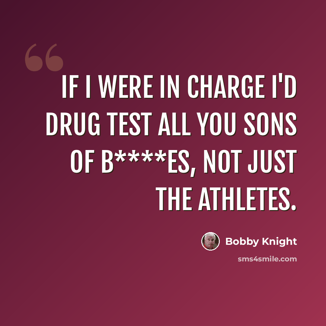 “If I were in charge I'd drug test all you sons of b****es, not just the athletes.” quote by Bobby Knight
