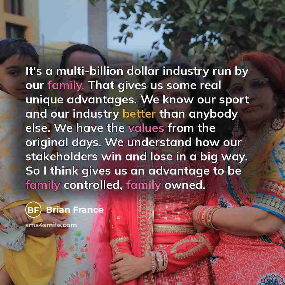 “It's a multi-billion dollar industry run by our family. That gives us some real unique advantages. We know our sport and our industry better than anybody else. We have the values from the original days. We understand how our stakeholders win and lose in a big way. So I think gives us an advantage…” quote by Brian France