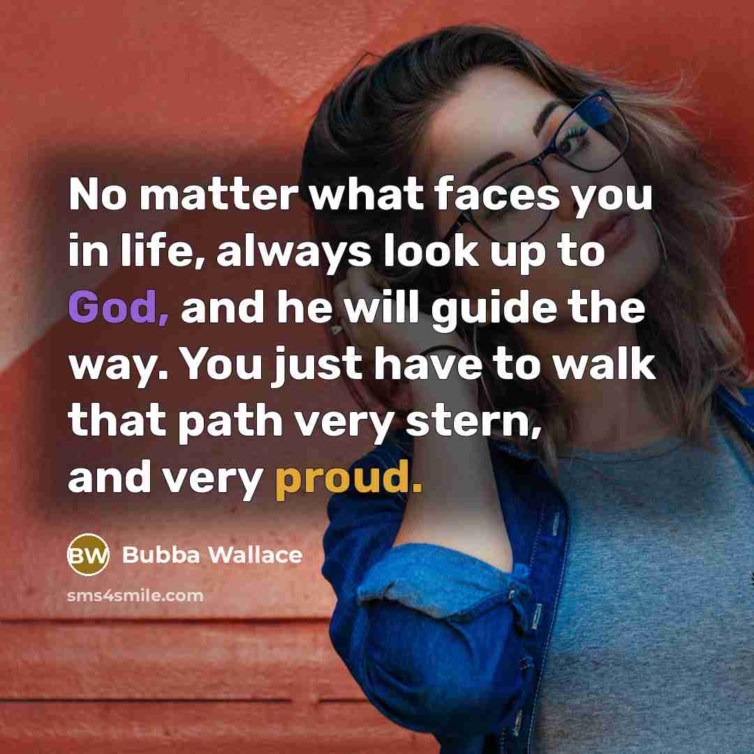 “No matter what faces you in life, always look up to God, and he will guide the way. You just have to walk that path very stern, and very proud.” quote by Bubba Wallace