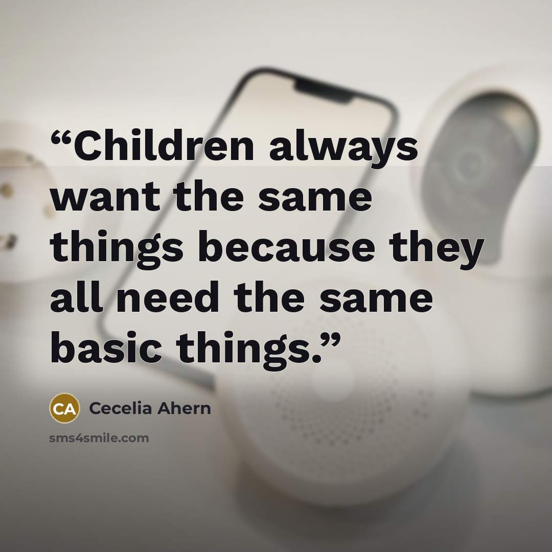 “Children always want the same things because they all need the same basic things.” quote by Cecelia Ahern
