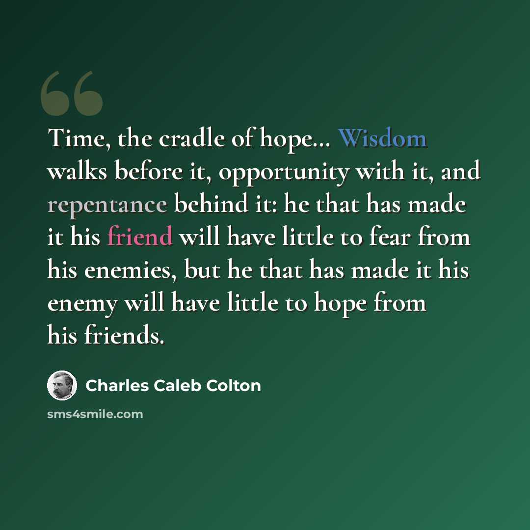“Time, the cradle of hope… Wisdom walks before it, opportunity with it, and repentance behind it: he that has made it his friend will have little to fear from his enemies, but he that has made it his enemy will have little to hope from his friends.” quote by Charles Caleb Colton