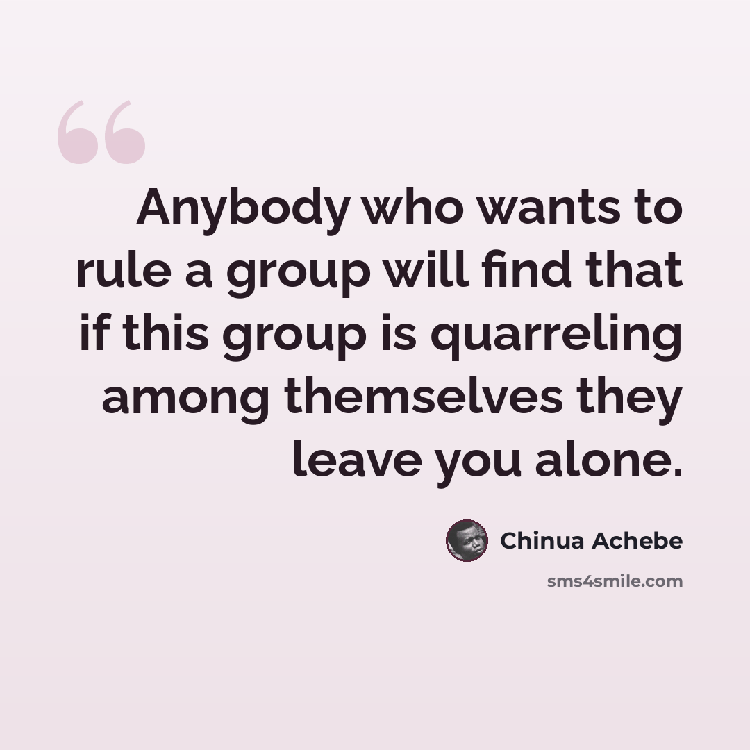 “Anybody who wants to rule a group will find that if this group is quarreling among themselves they leave you alone.” quote by Chinua Achebe