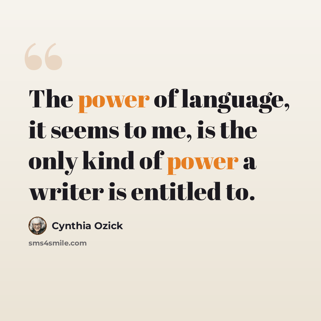 “The power of language, it seems to me, is the only kind of power a writer is entitled to.” quote by Cynthia Ozick