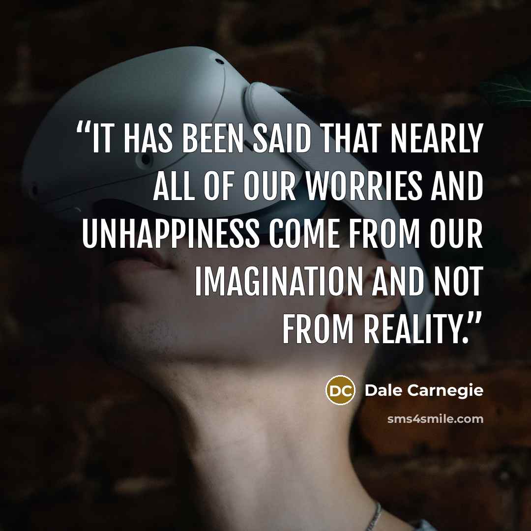 “It has been said that nearly all of our worries and unhappiness come from our imagination and not from reality.” quote by Dale Carnegie