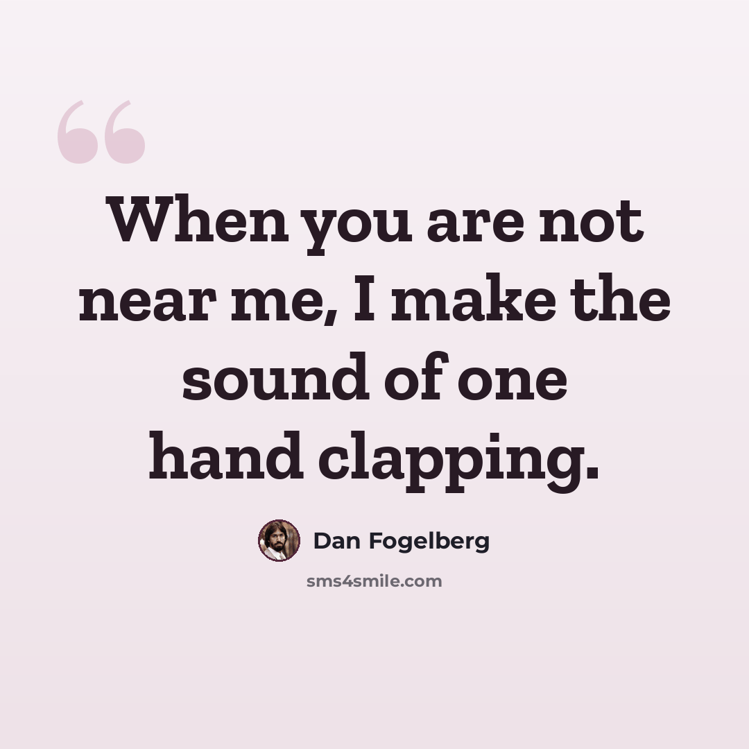 “When you are not near me, I make the sound of one hand clapping.” quote by Dan Fogelberg