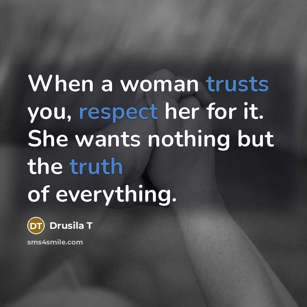 “When a woman trusts you, respect her for it. She wants nothing but the truth of everything.” quote by Drusila T
