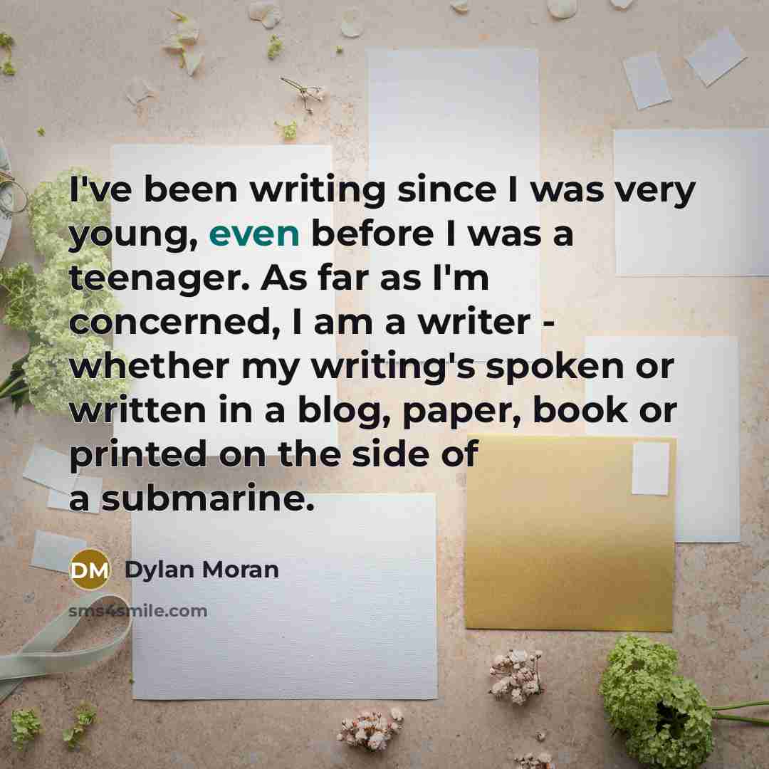 “I've been writing since I was very young, even before I was a teenager. As far as I'm concerned, I am a writer - whether my writing's spoken or written in a blog, paper, book or printed on the side of a submarine.” quote by Dylan Moran