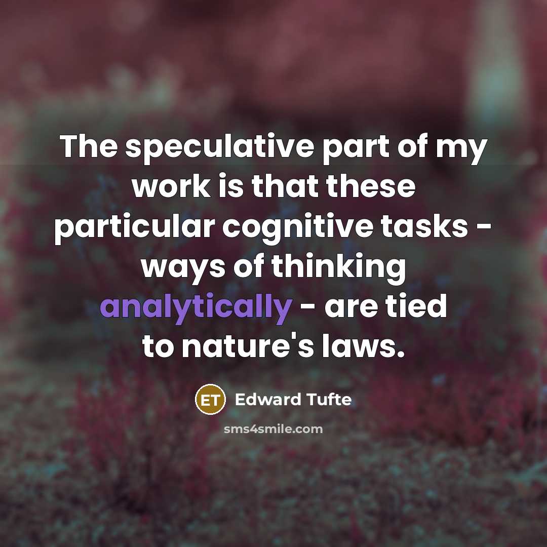 “The speculative part of my work is that these particular cognitive tasks - ways of thinking analytically - are tied to nature's laws.” quote by Edward Tufte
