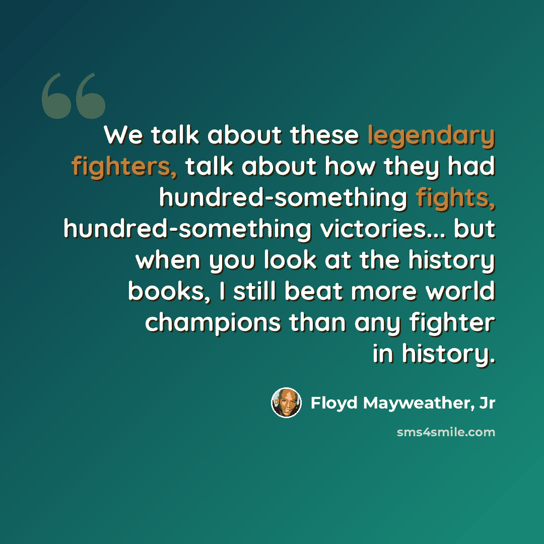 “We talk about these legendary fighters, talk about how they had hundred-something fights, hundred-something victories... but when you look at the history books, I still beat more world champions than any fighter in history.” quote by Floyd Mayweather, Jr