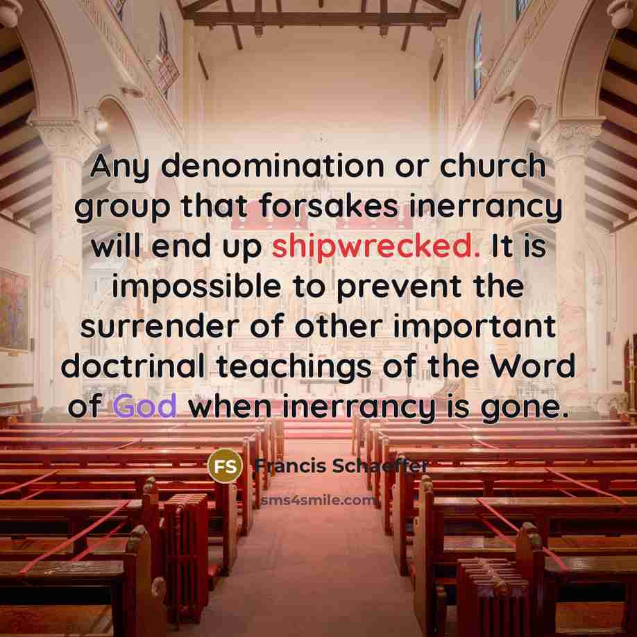 “Any denomination or church group that forsakes inerrancy will end up shipwrecked. It is impossible to prevent the surrender of other important doctrinal teachings of the Word of God when inerrancy is gone.” quote by Francis Schaeffer