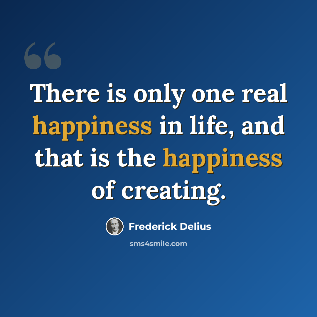 “There is only one real happiness in life, and that is the happiness of creating.” quote by Frederick Delius