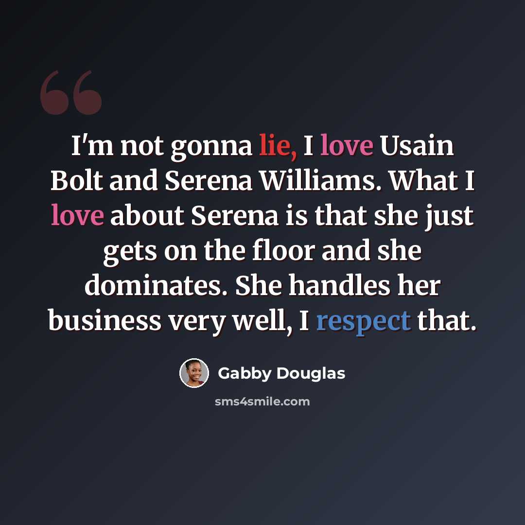 “I'm not gonna lie, I love Usain Bolt and Serena Williams. What I love about Serena is that she just gets on the floor and she dominates. She handles her business very well, I respect that.” quote by Gabby Douglas