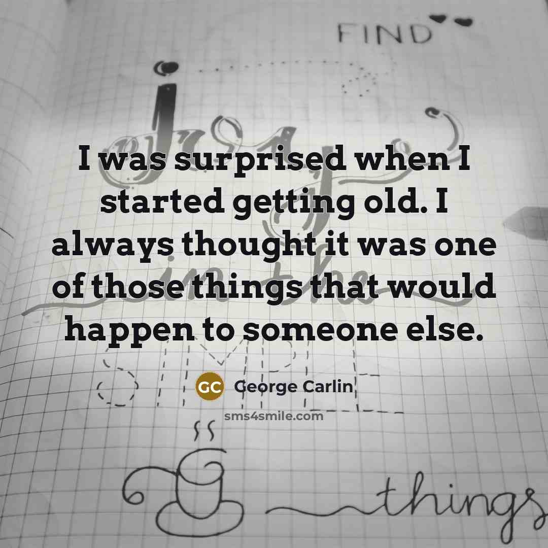 “I was surprised when I started getting old. I always thought it was one of those things that would happen to someone else.” quote by George Carlin