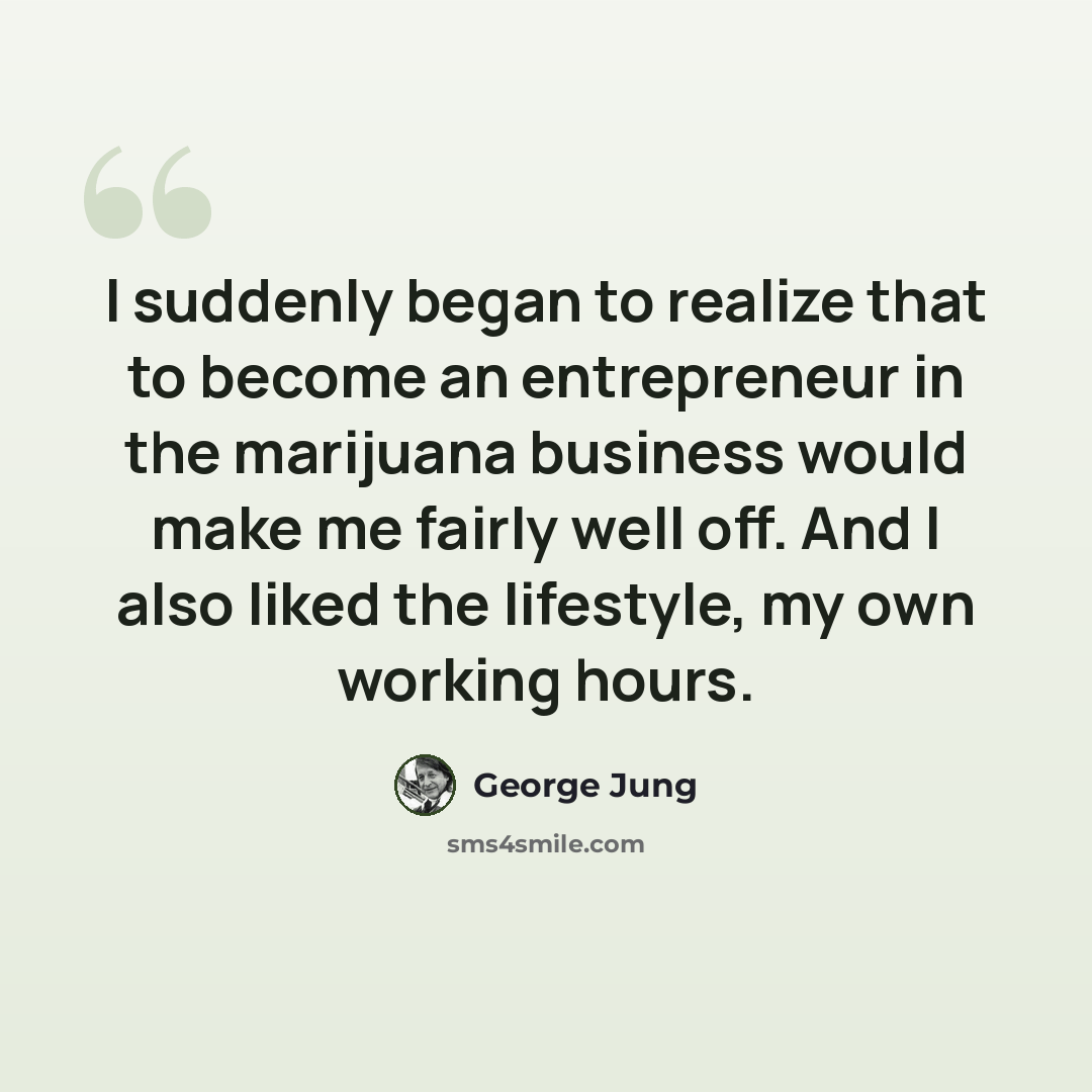 “I suddenly began to realize that to become an entrepreneur in the marijuana business would make me fairly well off. And I also liked the lifestyle, my own working hours.” quote by George Jung