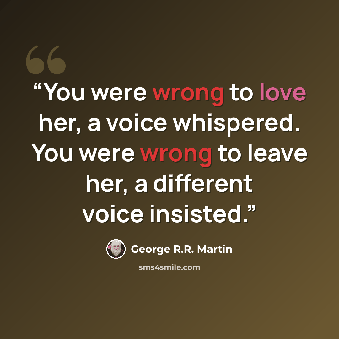 “You were wrong to love her, a voice whispered. You were wrong to leave her, a different voice insisted.” quote by George R.R. Martin