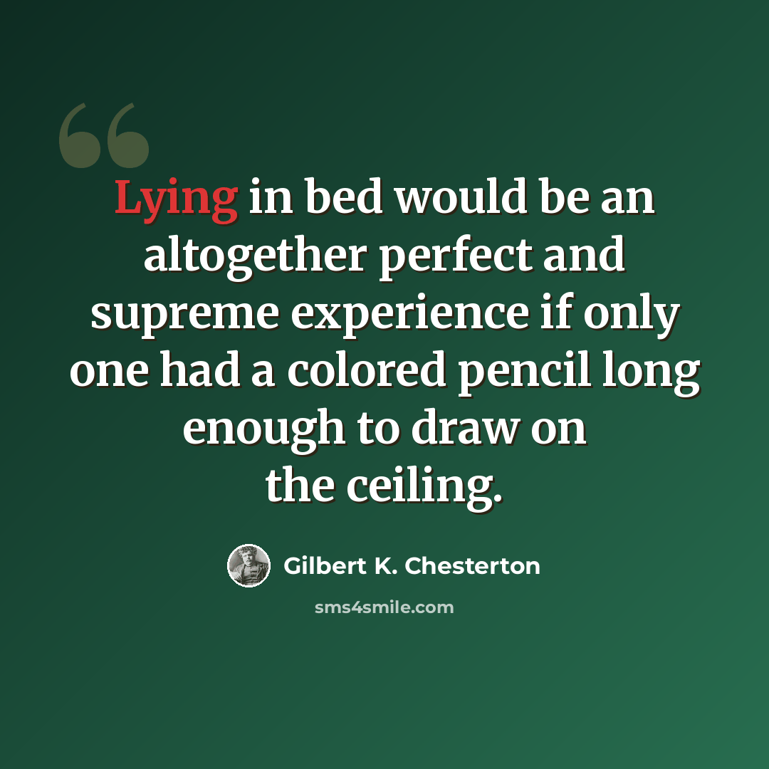 “Lying in bed would be an altogether perfect and supreme experience if only one had a colored pencil long enough to draw on the ceiling.” quote by Gilbert K. Chesterton