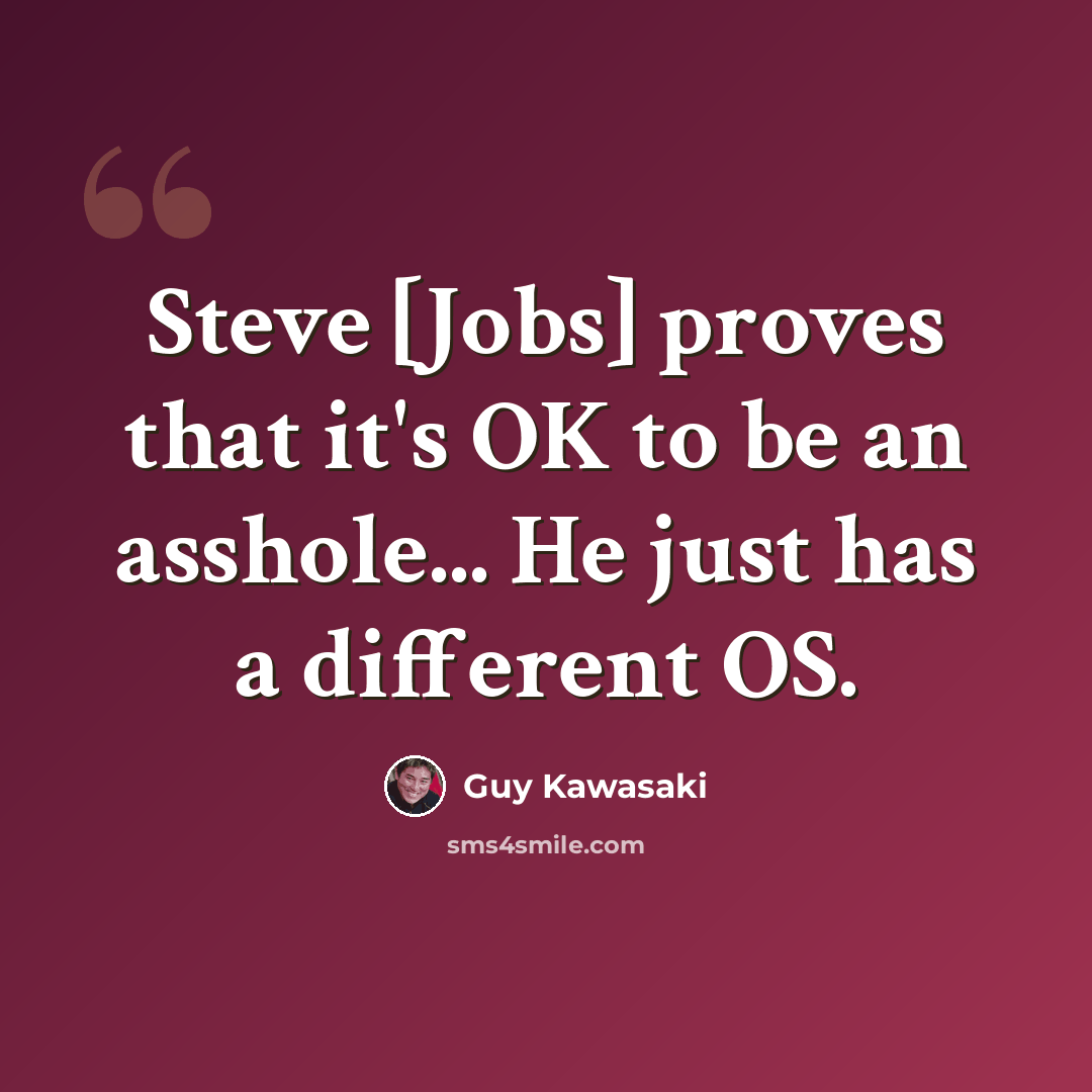 “Steve [Jobs] proves that it's OK to be an asshole... He just has a different OS.” quote by Guy Kawasaki