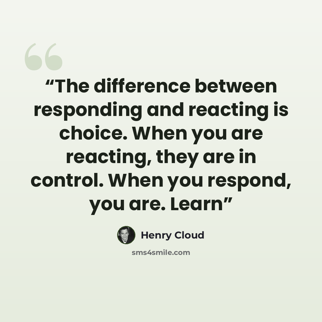 “The difference between responding and reacting is choice. When you are reacting, they are in control. When you respond, you are. Learn” quote by Henry Cloud