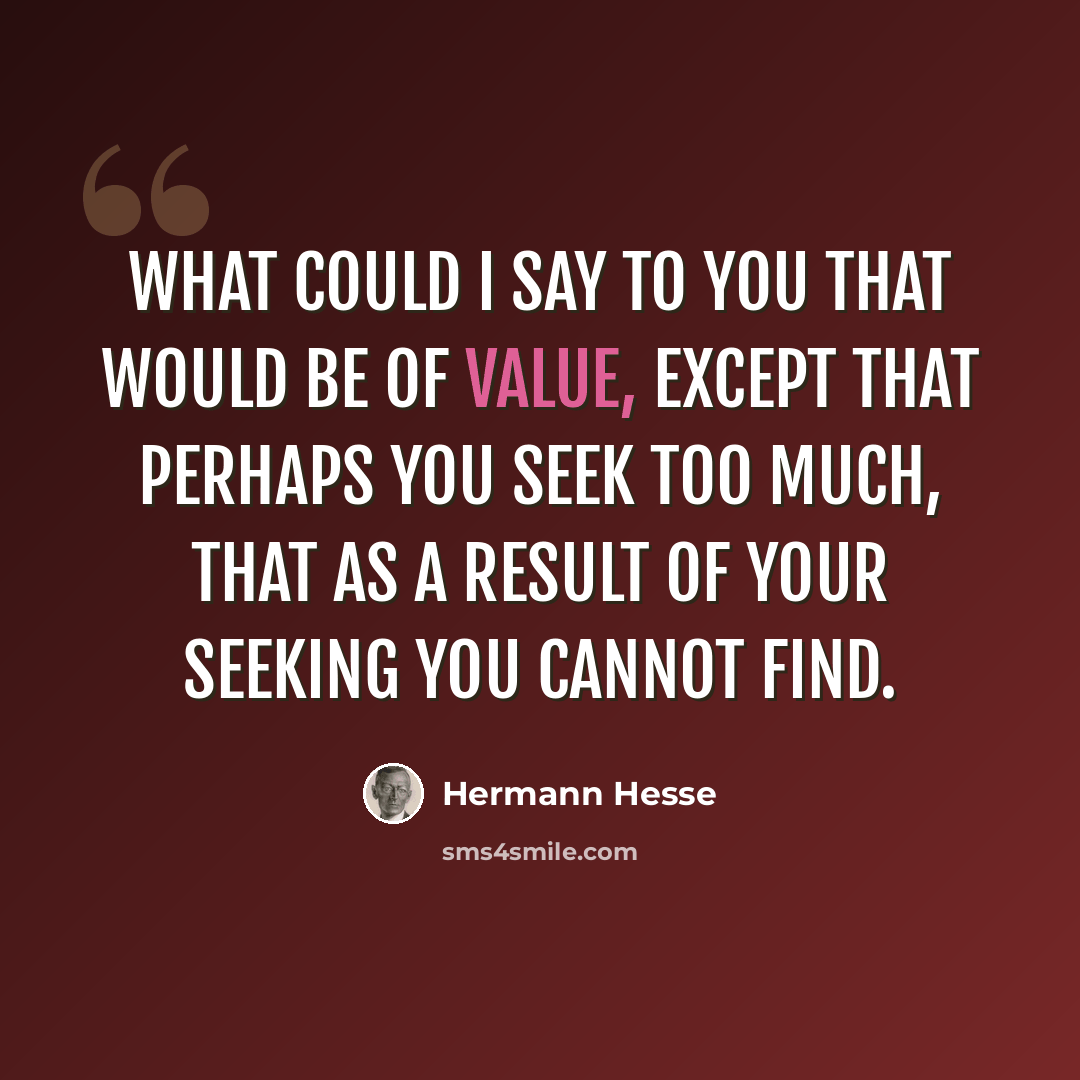 “What could I say to you that would be of value, except that perhaps you seek too much, that as a result of your seeking you cannot find.” quote by Hermann Hesse